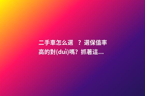 二手車怎么選？選保值率高的對(duì)嗎？抓著這四點(diǎn)就錯(cuò)不了